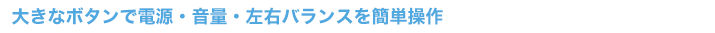 大きなボタンで電源・音量・左右バランスを簡単操作