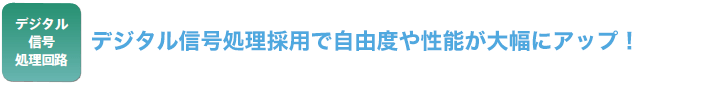 デジタル信号処理採用で自由度や性能が大幅にアップ！