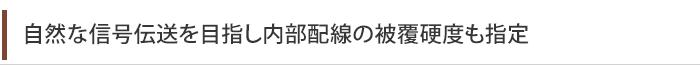 自然な信号伝送を目指し内部配線の被覆硬度も指定