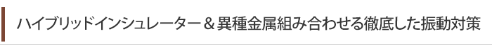 ハイブリッドインシュレーター＆異種金属組み合わせる徹底した振動対策