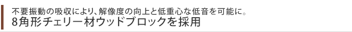 不要振動の吸収により、解像度の向上と低重心な低音を可能に。 8角形チェリー材ウッドブロックを採用