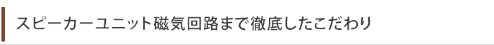 スピーカーユニット磁気回路まで徹底したこだわり