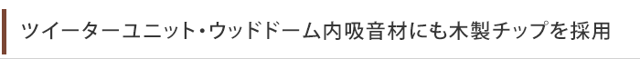 ツイーターユニット・ウッドドーム内吸音材にも木製チップを採用