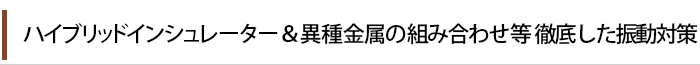 ハイブリッドインシュレーター＆異種金属組み合わせる徹底した振動対策