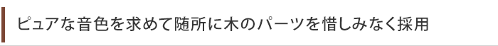 ピュアな音色を求めて随所に木のパーツを惜しみなく採用