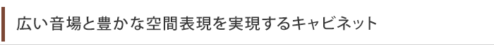 広い音場と豊かな空間表現を実現するキャビネット