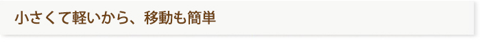 小さくて軽いから、移動も簡単