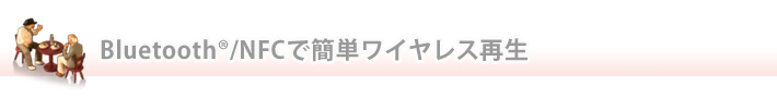 Bluetooth®/NFCで簡単ワイヤレス再生
