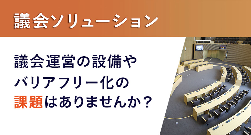 議会ソリューション 議会運営の設備やバリアフリー化の課題はありませんか？