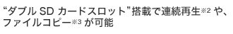 “ダブルSDカードスロット”搭載で連続再生※2や、ファイルコピー※3が可能