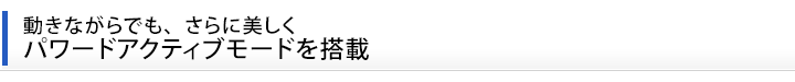 動きながらでも、さらに美しく、パワードアクティブモードを搭載