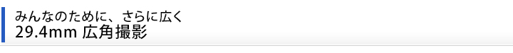 みんなのために、さらに広く、29.4mm広角撮影