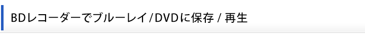 BDレコーダーでブルーレイ/DVDに保存/再生