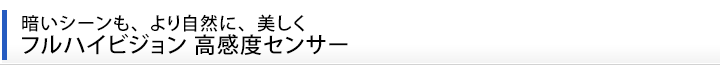 暗いシーンも、より自然に、美しく フルハイビジョン 高感度センサー