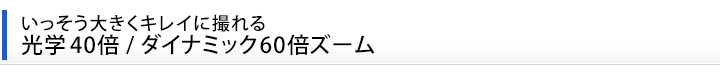 いっそう大きくキレイに撮れる　光学40倍/ダイナミック60倍ズーム