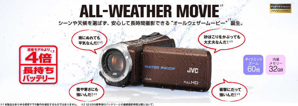 ALL-WEATHER MOVIE シーンや天候を選ばず、安心して長時間撮影できるオールウエザームービー誕生 雨にぬれても平気　雪や寒さにも強い 砂ぼこりをかぶっても大丈夫 衝撃にも強い 