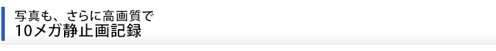 写真も、さらに高画質で  10メガ静止画記録