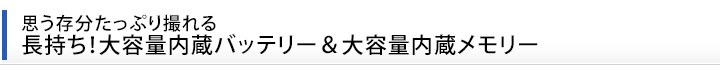 思う存分たっぷり撮れる　長持ち！大容量内蔵バッテリー＆大容量内蔵メモリー