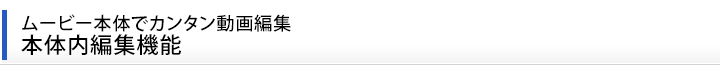 ムービー本体でカンタン動画編集 本体内編集機能