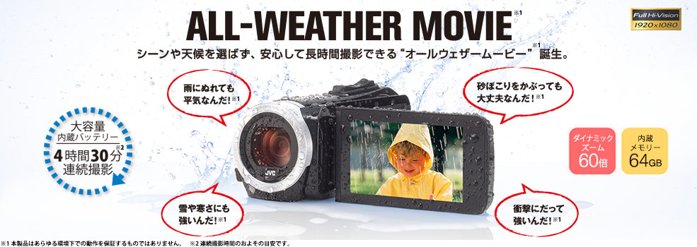 ALL-WEATHER MOVIE シーンや天候を選ばず、安心して長時間撮影できるオールウエザームービー誕生 雨にぬれても平気　雪や寒さにも強い 砂ぼこりをかぶっても大丈夫 衝撃にも強い 