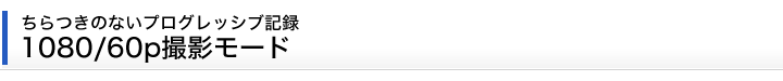 ちらつきのないプログレッシブ記録。1080/60p撮影モード