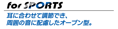 for SPORTS  耳に合わせて調節でき、周囲の音に配慮したオープン型。