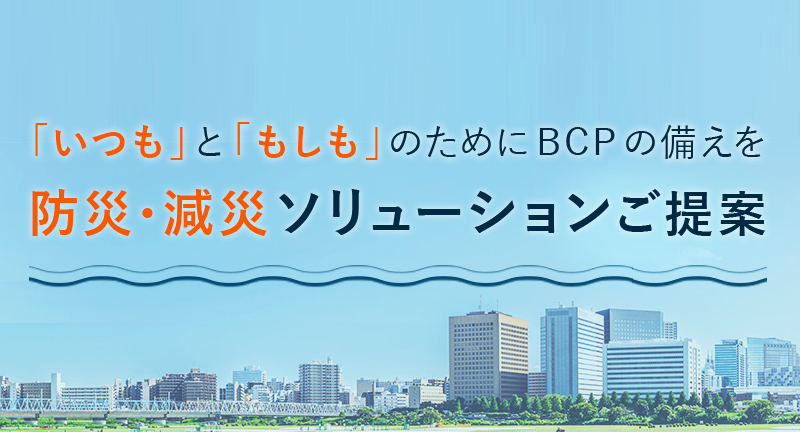 「いつも」と「もしも」のためにBCPの備えを防災・減災ソリューションご提案