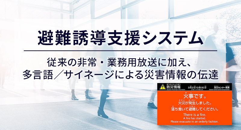 避難誘導支援システム 従来の非常・業務用放送に加え、多言語/サイネージによる災害情報の伝達