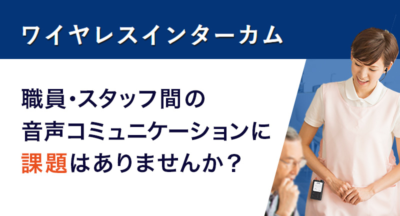 ワイヤレスインターカム 職員・スタッフ間の音声コミュニケーションに課題はありませんか？