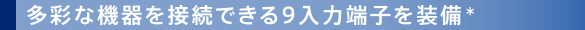 多彩な機器を接続できる9入力端子を装備