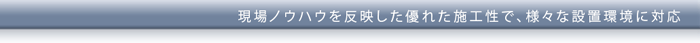 現場ノウハウを反映した優れた施工性で、様々な設置環境に対応