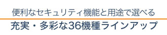 便利なセキュリティ機能と用途で選べる充実・多彩な32機種ラインアップ