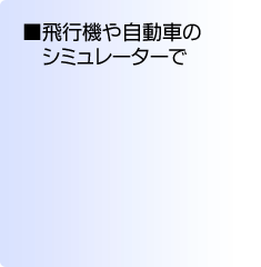 飛行機や自動車のシミュレーターで