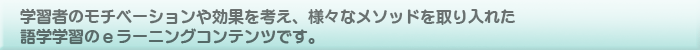 学習者のモチベーションや効果を考え、様々なメソッドを取り入れた語学学習のeラーニングコンテンツです。