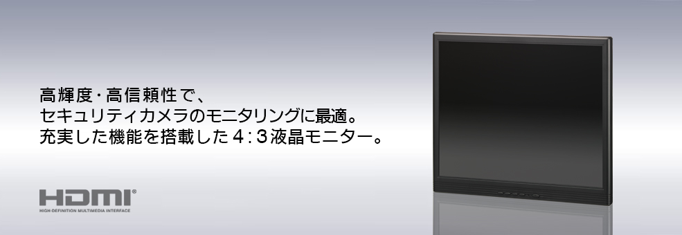 高輝度・高信頼性で、 セキュリティカメラのモニタリングに最適。 充実した機能を搭載した4:3液晶モニター。