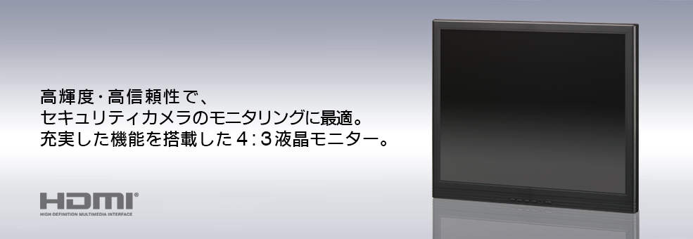 高輝度・高信頼性で、 セキュリティカメラのモニタリングに最適。 充実した機能を搭載した4:3液晶モニター。