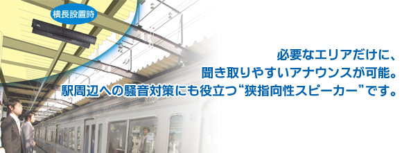 必要なエリアだけに、聞き取りやすいアナウンスが可能。駅周辺への騒音対策にも役立つ“狭指向性スピーカー”です。