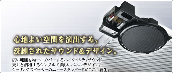 広い範囲を均一にカバーするハイクオリティサウンド、天井と調和するシンプルで美しいパネルデザイン。シーリングスピーカーのニュースタンダードがここに誕生。