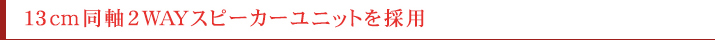 13cm同軸2WAYスピーカーユニットを採用   