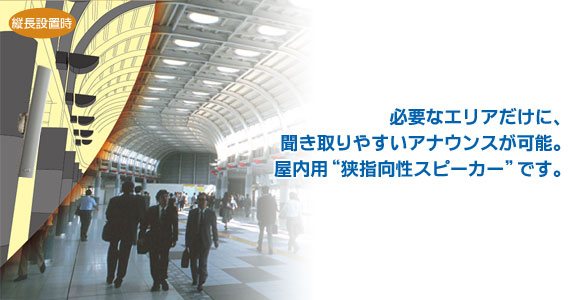 必要なエリアだけに、
聞き取りやすいアナウンスが可能。屋内用“狭指向性スピーカー”です。