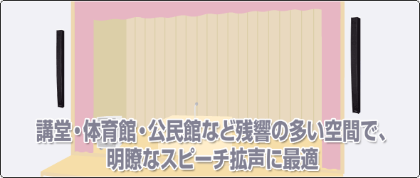 講堂・体育館･公民館など残響の多い空間で、明瞭なスピーチ拡声に最適。