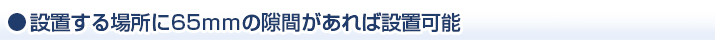 設置する場所に65ｍｍの隙間があれば設置可能