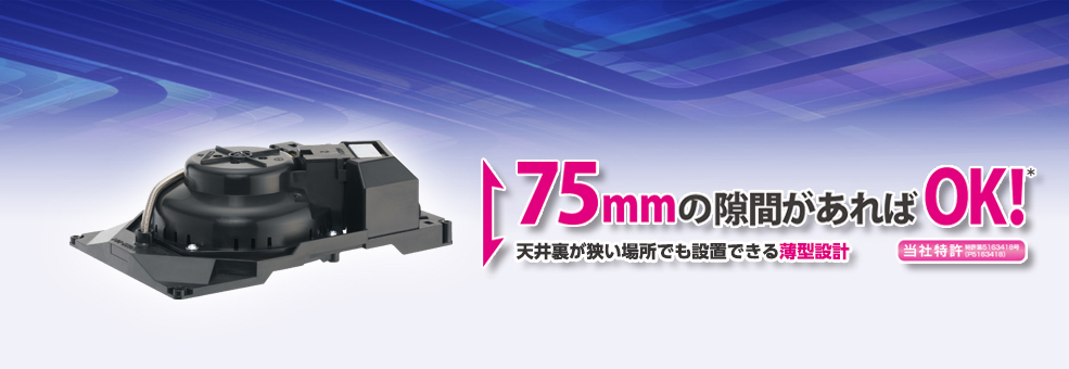 75㎜の隙間があればOK　天井裏が狭い場所でも設置できる薄型設計