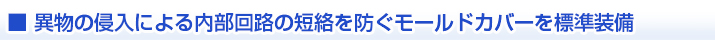 異物の侵入による内部回路の短絡を防ぐモールドカバーを標準装備