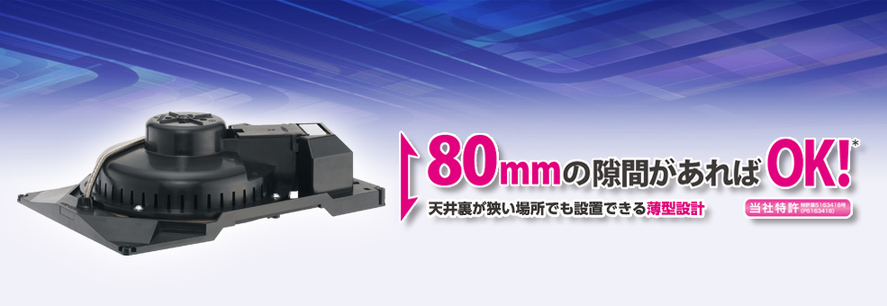 80㎜の隙間があればOK　天井裏が狭い場所でも設置できる薄型設計