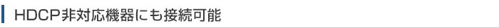 HDCP非対応機器にも接続可能