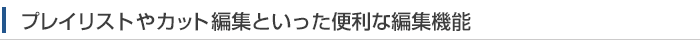 プレイリストやカット編集といった便利な編集機能