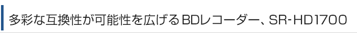 多彩な互換性が可能性を広げるBDレコーダー、SR-HD1700。