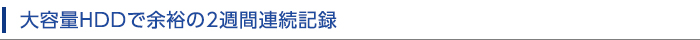 大容量HDDで余裕の2週間連続記録