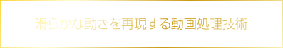 滑らかな動きを再現する動画処理技術